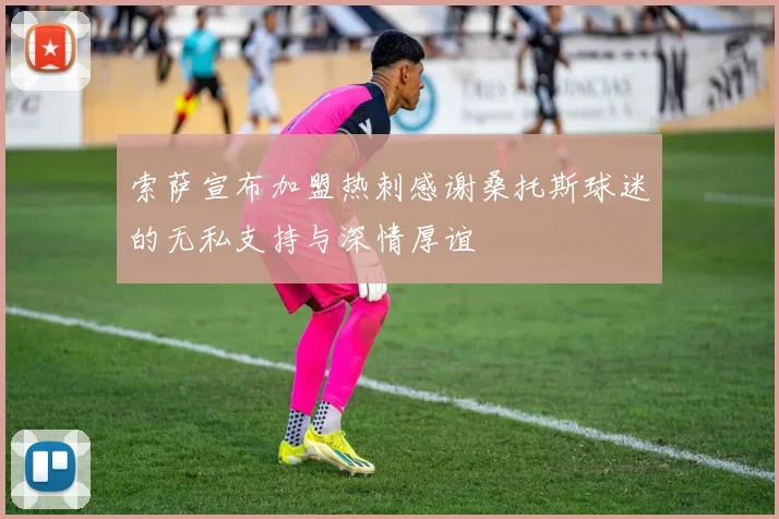 索萨宣布加盟热刺感谢桑托斯球迷的无私支持与深情厚谊