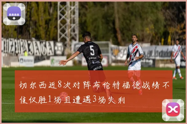 切尔西近8次对阵布伦特福德战绩不佳仅胜1场且遭遇3场失利