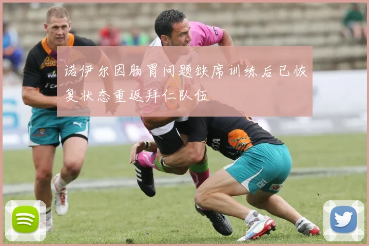 诺伊尔因肠胃问题缺席训练后已恢复状态重返拜仁队伍