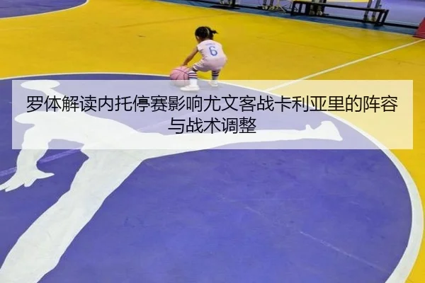 罗体解读内托停赛影响尤文客战卡利亚里的阵容与战术调整